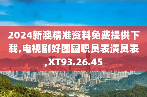 2024新澳精准资料免费提供下载,电视剧好团圆职员表演员表,XT93.26.45