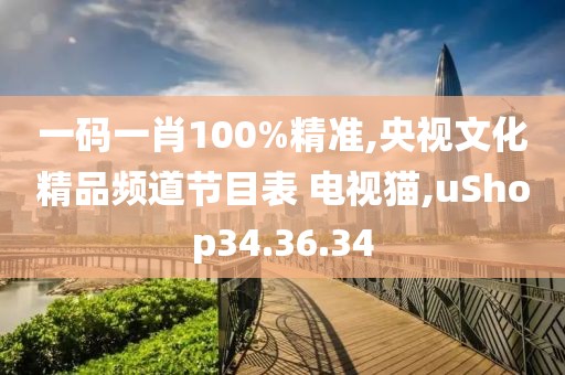 一码一肖100%精准,央视文化精品频道节目表 电视猫,uShop34.36.34