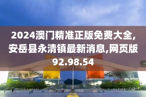 2024澳门精准正版免费大全,安岳县永清镇最新消息,网页版92.98.54