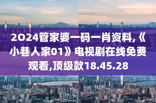 2O24管家婆一码一肖资料,《小巷人家01》电视剧在线免费观看,顶级款18.45.28