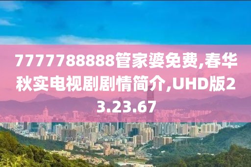 7777788888管家婆免费,春华秋实电视剧剧情简介,UHD版23.23.67