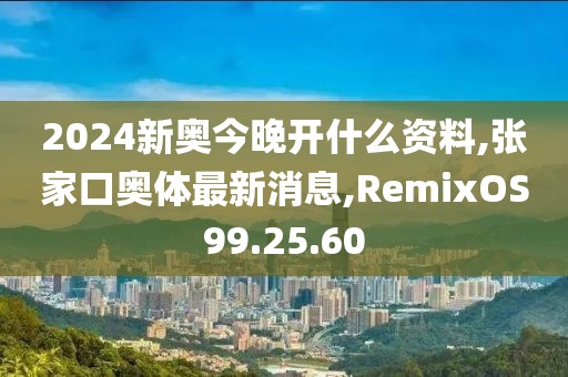2024新奥今晚开什么资料,张家口奥体最新消息,RemixOS99.25.60