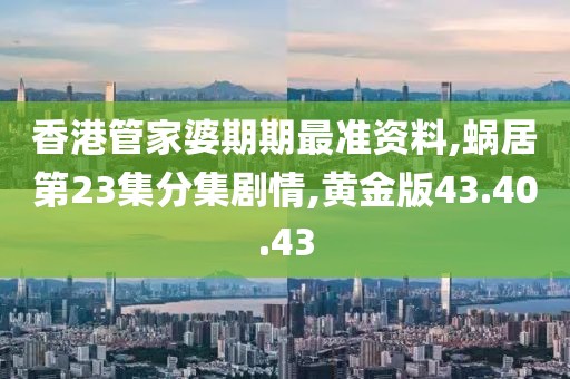 香港管家婆期期最准资料,蜗居第23集分集剧情,黄金版43.40.43