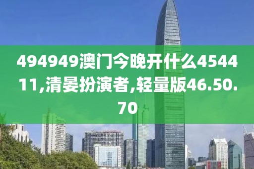 494949澳门今晚开什么454411,清晏扮演者,轻量版46.50.70