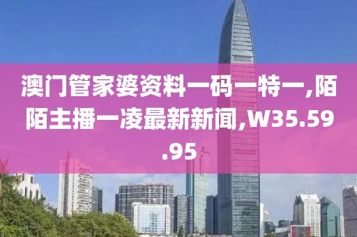 澳门管家婆资料一码一特一,陌陌主播一凌最新新闻,W35.59.95