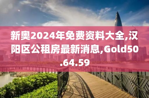 新奥2024年免费资料大全,汉阳区公租房最新消息,Gold50.64.59