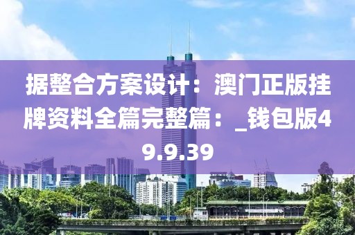 据整合方案设计：澳门正版挂牌资料全篇完整篇：_钱包版49.9.39