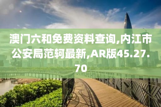澳门六和免费资料查询,内江市公安局范轲最新,AR版45.27.70