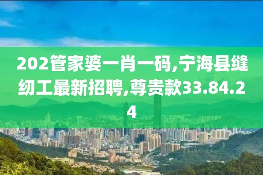 202管家婆一肖一码,宁海县缝纫工最新招聘,尊贵款33.84.24