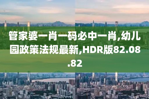 管家婆一肖一码必中一肖,幼儿园政策法规最新,HDR版82.08.82