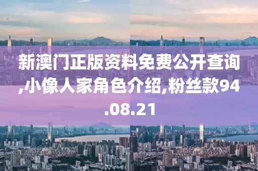 新澳门正版资料免费公开查询,小像人家角色介绍,粉丝款94.08.21
