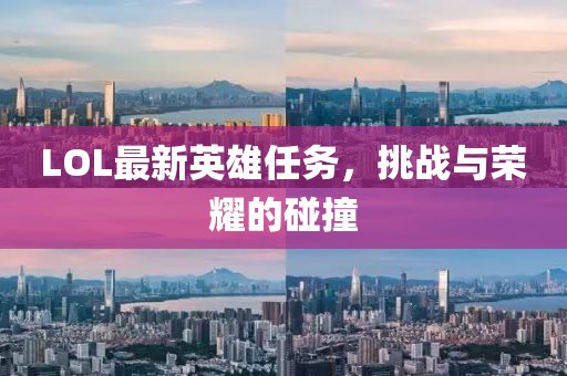 LOL最新英雄任务，挑战与荣耀的碰撞
