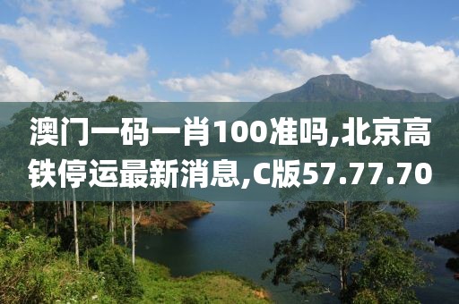 澳门一码一肖100准吗,北京高铁停运最新消息,C版57.77.70