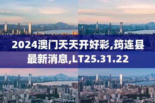 2024澳门天天开好彩,筠连县最新消息,LT25.31.22