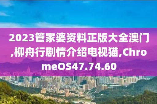 2023管家婆资料正版大全澳门,柳舟行剧情介绍电视猫,ChromeOS47.74.60