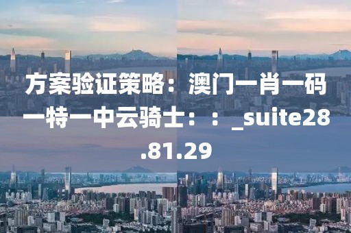 方案验证策略：澳门一肖一码一特一中云骑士：：_suite28.81.29