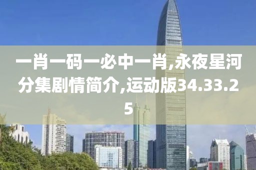 一肖一码一必中一肖,永夜星河分集剧情简介,运动版34.33.25