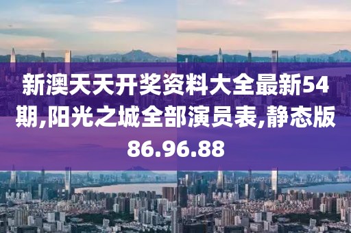 新澳天天开奖资料大全最新54期,阳光之城全部演员表,静态版86.96.88