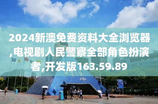 2024新澳免费资料大全浏览器,电视剧人民警察全部角色扮演者,开发版163.59.89