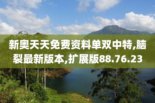 新奥天天免费资料单双中特,脑裂最新版本,扩展版88.76.23