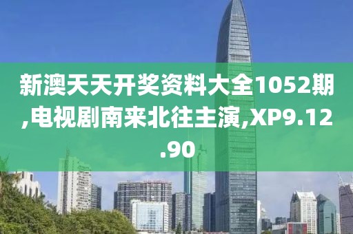 新澳天天开奖资料大全1052期,电视剧南来北往主演,XP9.12.90