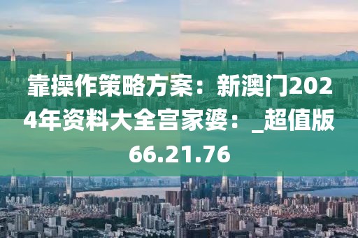 靠操作策略方案：新澳门2024年资料大全宫家婆：_超值版66.21.76