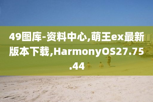 49图库-资料中心,萌王ex最新版本下载,HarmonyOS27.75.44