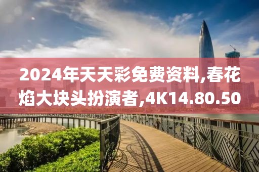 2024年天天彩免费资料,春花焰大块头扮演者,4K14.80.50