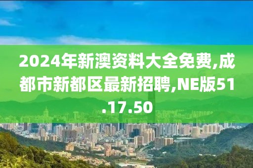 2024年新澳资料大全免费,成都市新都区最新招聘,NE版51.17.50