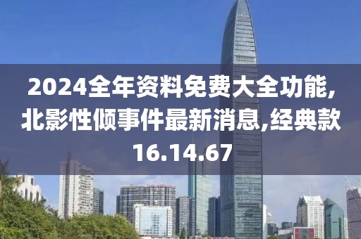 2024全年资料免费大全功能,北影性倾事件最新消息,经典款16.14.67