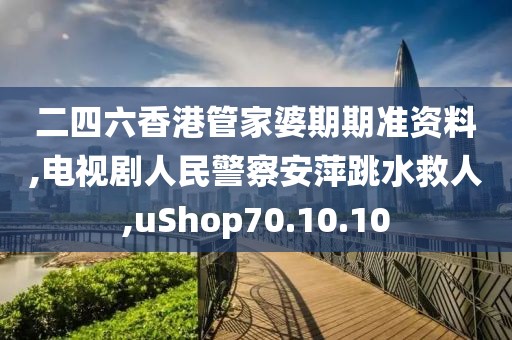 二四六香港管家婆期期准资料,电视剧人民警察安萍跳水救人,uShop70.10.10