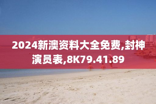 2024新澳资料大全免费,封神演员表,8K79.41.89