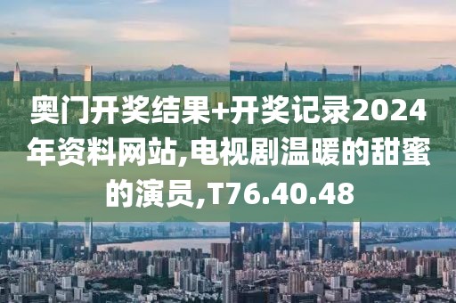 奥门开奖结果+开奖记录2024年资料网站,电视剧温暖的甜蜜的演员,T76.40.48