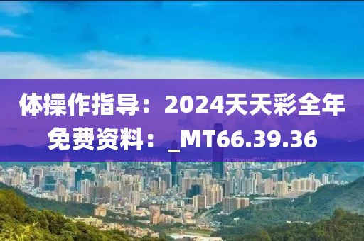 体操作指导：2024天天彩全年免费资料：_MT66.39.36