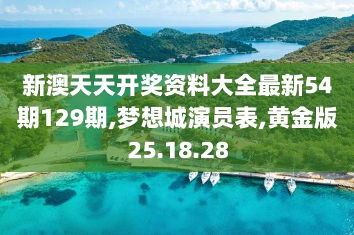 新澳天天开奖资料大全最新54期129期,梦想城演员表,黄金版25.18.28