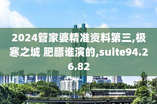 2024管家婆精准资料第三,极寒之城 肥膘谁演的,suite94.26.82