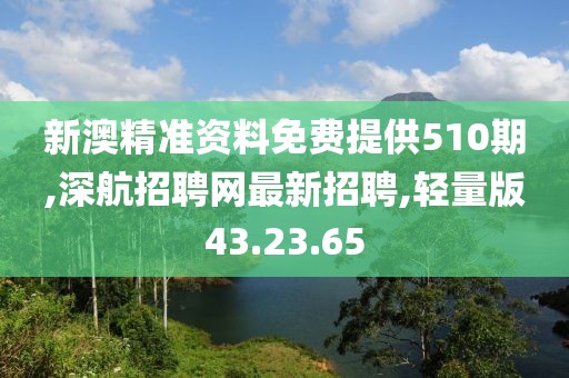 新澳精准资料免费提供510期,深航招聘网最新招聘,轻量版43.23.65