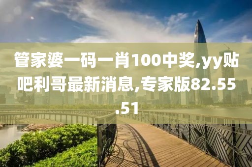 管家婆一码一肖100中奖,yy贴吧利哥最新消息,专家版82.55.51