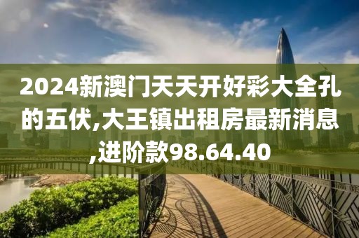 2024新澳门天天开好彩大全孔的五伏,大王镇出租房最新消息,进阶款98.64.40