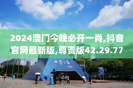 2024澳门今晚必开一肖,抖音官网最新版,尊贵版42.29.77