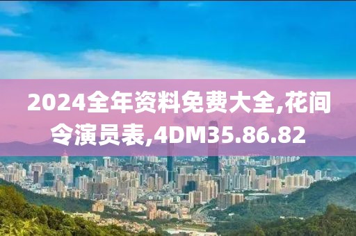 2024全年资料免费大全,花间令演员表,4DM35.86.82