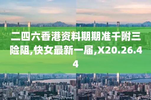 二四六香港资料期期准千附三险阻,快女最新一届,X20.26.44