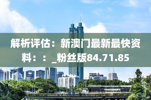 解析评估：新澳门最新最快资料：：_粉丝版84.71.85