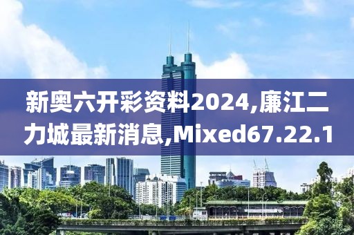 新奥六开彩资料2024,廉江二力城最新消息,Mixed67.22.10