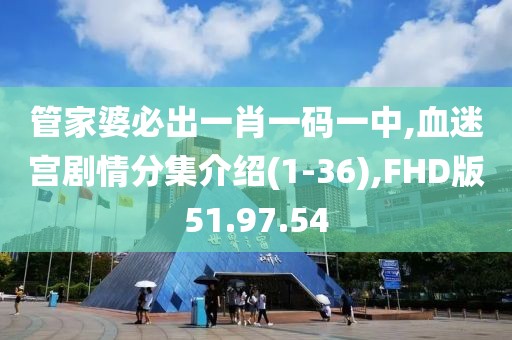 管家婆必出一肖一码一中,血迷宫剧情分集介绍(1-36),FHD版51.97.54