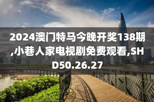 2024澳门特马今晚开奖138期,小巷人家电视剧免费观看,SHD50.26.27