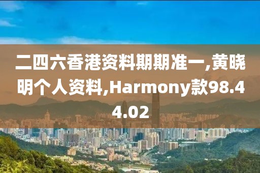 二四六香港资料期期准一,黄晓明个人资料,Harmony款98.44.02
