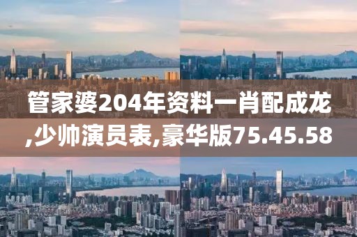 管家婆204年资料一肖配成龙,少帅演员表,豪华版75.45.58