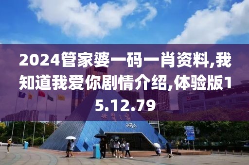 2024管家婆一码一肖资料,我知道我爱你剧情介绍,体验版15.12.79