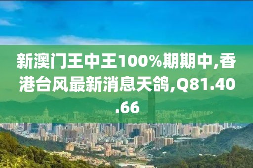 新澳门王中王100%期期中,香港台风最新消息天鸽,Q81.40.66